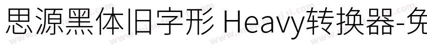 思源黑体旧字形 Heavy转换器字体转换